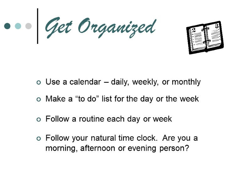 Get Organized Use a calendar – daily, weekly, or monthly   Make a